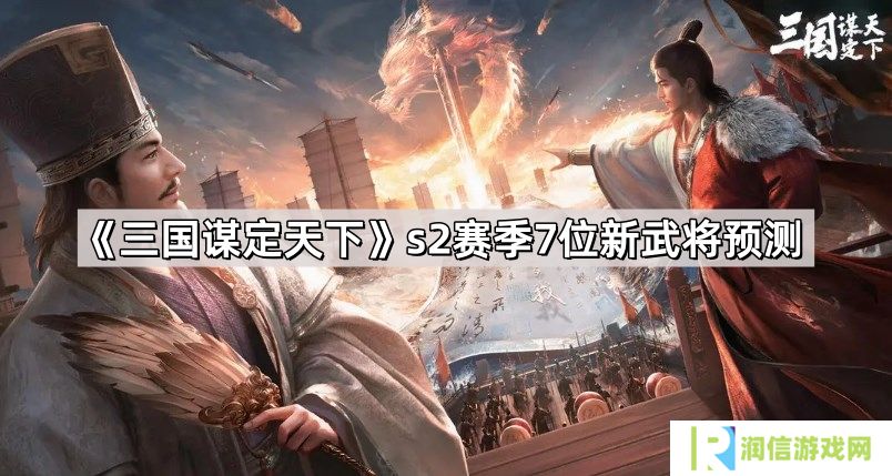 三国谋定天下s2赛季7位新武将是谁-s2赛季7位新武将预测